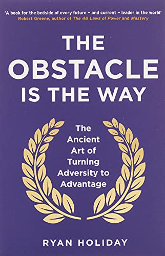 The Obstacle Is The Way: The Ancient Art Of Turning Adversity To Advantage