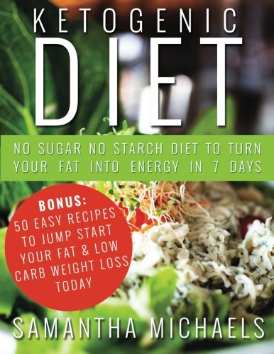 Ketogenic Diet: No Sugar No Starch Diet To Turn Your Fat Into Energy In 7 Days: Bonus: 50 Easy Recipes To Jump Start Your Fat & Low Carb Weight Loss Today