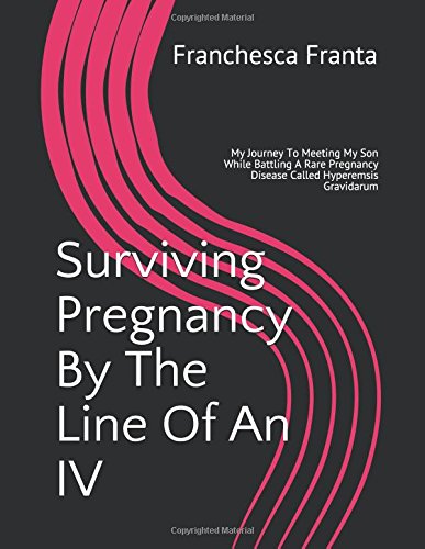 Surviving Pregnancy By The Line Of An IV: My Journey To Meeting My Son While Battling A Rare Pregnancy Disease Called Hyperemsis Gravidarum