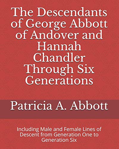 The Descendants of George Abbott of Andover and Hannah Chandler Through Six Generations: Including Male and Female Lines of Descent from Generation One to Generation Six