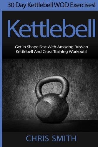 Kettlebell - Chris Smith: 30 Day Kettlebell WOD Exercises! Get In Shape Fast With Amazing Russian Kettlebell And Cross Training Workouts!