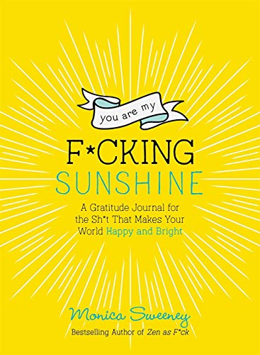 You Are My F*cking Sunshine: A Gratitude Journal for the Sh*t That Makes Your World Happy and Bright (Zen as F*ck Journals)