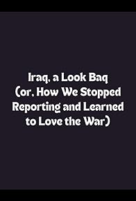 Primary photo for Iraq: A Look Baq (or, How We Learned to Stop Reporting and Love the War)