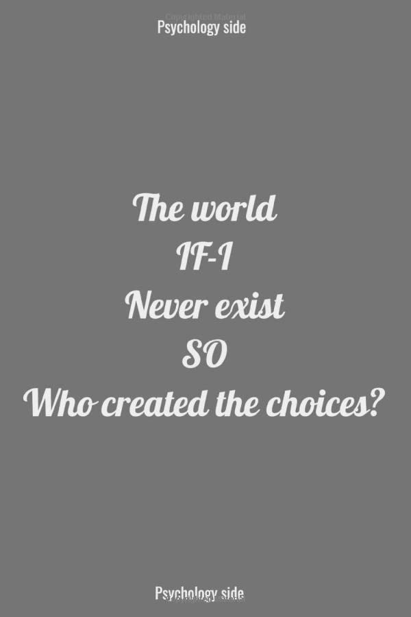 The world IF-I never exist SO who created the choices?: psychology side