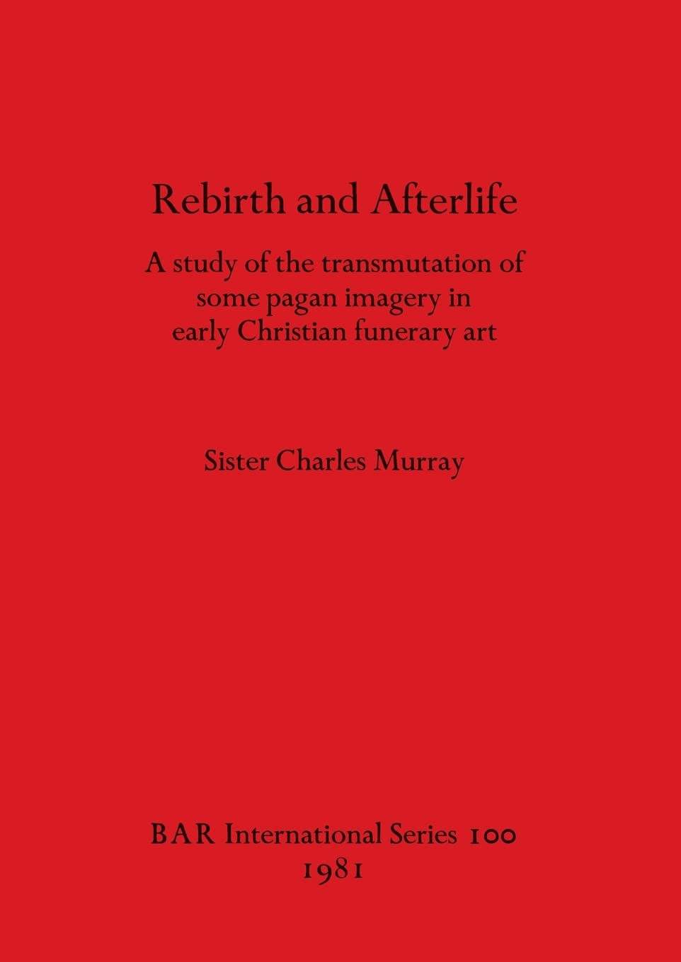 Rebirth and Afterlife: A study of the transmutation of some pagan imagery in early Christian funerary art (100) (British Archaeological Reports International Series)