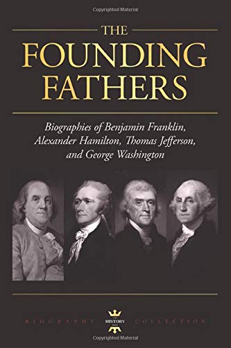 GEORGE WASHINGTON, ALEXANDER HAMILTON, THOMAS JEFFERSON, AND BENJAMIN FRANKLIN: The Founding Fathers. The Biography Collection