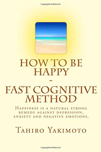 How to be Happy - Fast Cognitive Method: Happiness is a natural strong remedy against depression, anxiety and negative emotions.