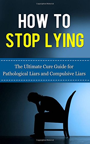 How to Stop Lying: The Ultimate Cure Guide for Pathological Liars and Compulsive Liars