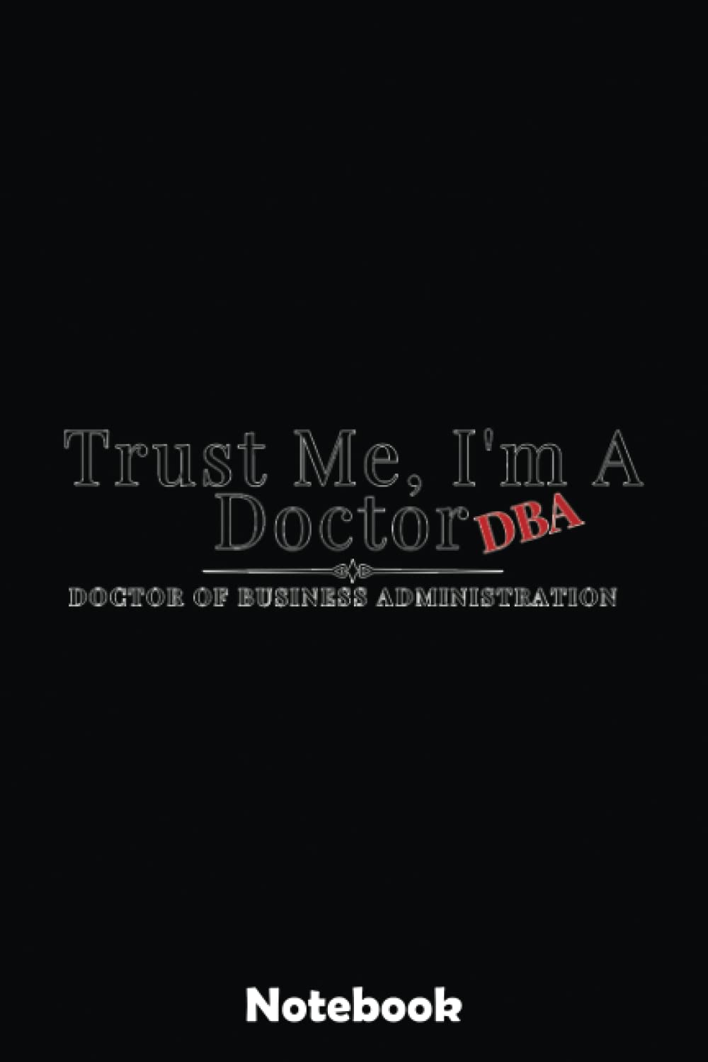 Trust Me I'm a Doctor DBA Business Administration Graduate Notebook: Blank Writing Journal Book, Graduation Guestbook Keepsake Gift, Unlined Notebook, Black, 6" x 9" 110 Pages