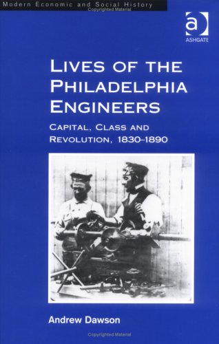 Lives of the Philadelphia Engineers: Capital, Class, and Revolution, 1830-1890 (Modern Economic and Social History, 42)