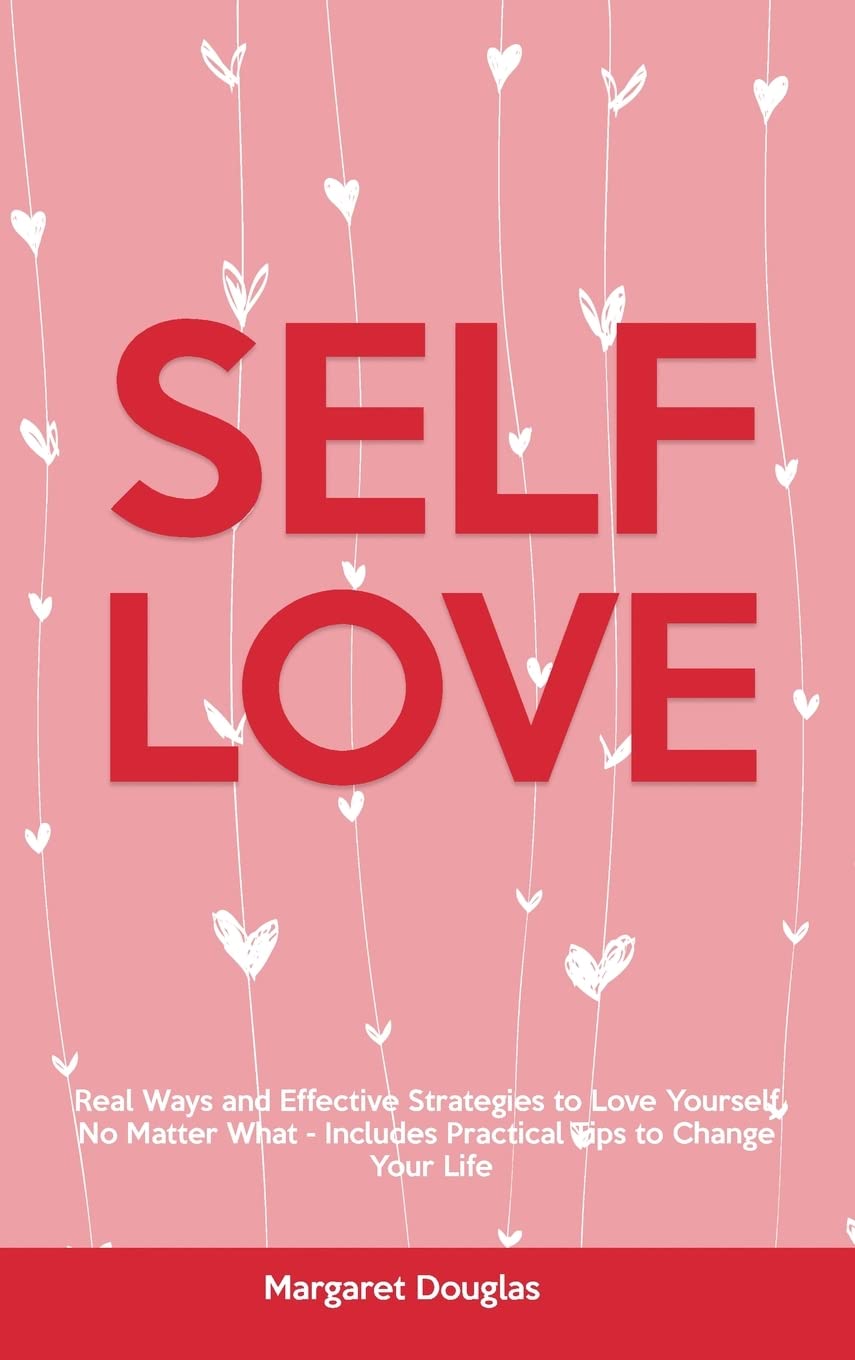 Self-Love: Real Ways and Effective Strategies to Love Yourself No Matter What - Includes Practical Tips to Change Your Life