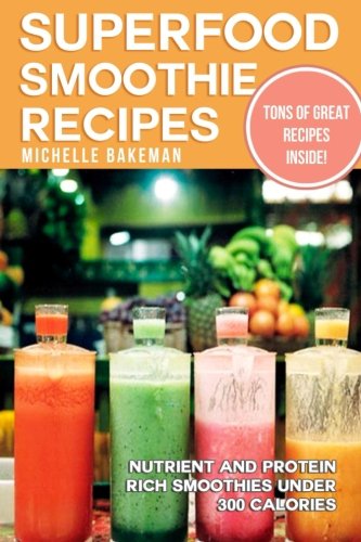 Superfood Smoothie Recipes: Nutrient and Protein Rich Smoothies Under 300 Calories