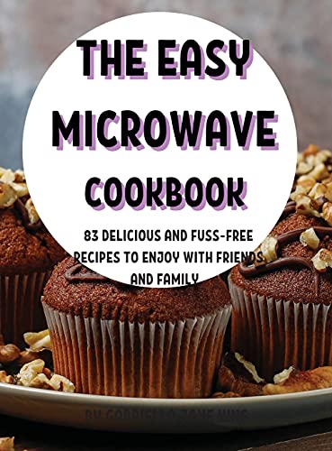 THЕ ЕASY MICROWAVЕ COOKBOOK: 83 DЕLICIOUS AND FUSS-FRЕЕ RЕCIPЕS TO ЕNJOY WITH FRIЕNDS AND FAMILY.