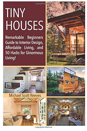 Tiny House: Remarkable Beginners Guide to Interior Design, Affordable Living, and 50 Hacks for Ginormous Living!