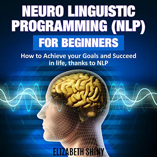 Neuro Linguistic Programming (NLP) for Beginners: How to Achieve Your Goals and Succeed in Life, Thanks to NLP Audiobook By E