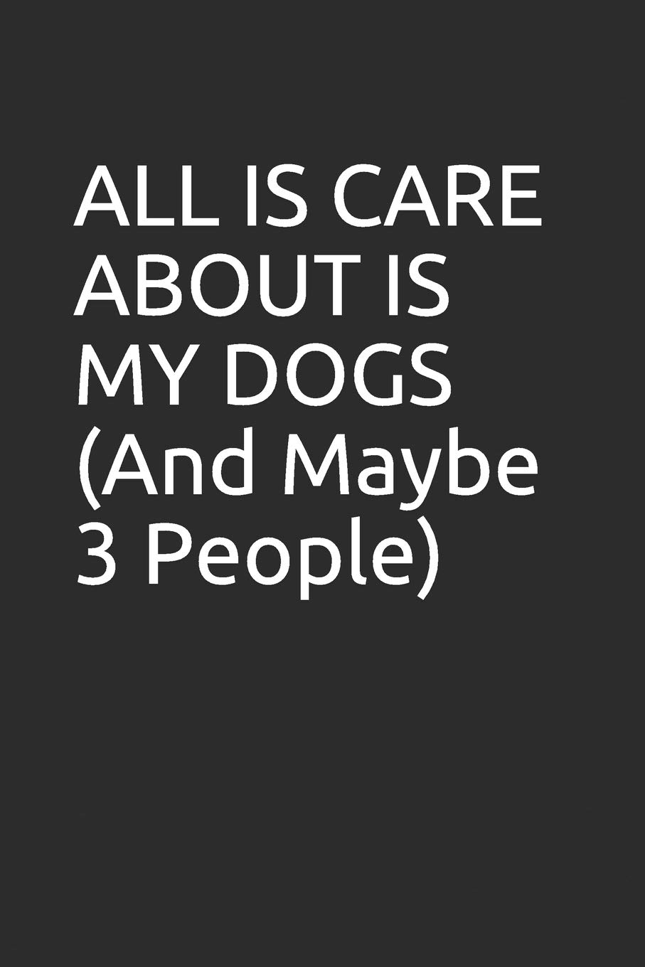 ALL IS CARE ABOUT IS MY DOGS (And Maybe 3 People): Blank lined notebook/journal makes the perfect gag gift for friends,coworkers and bosses.