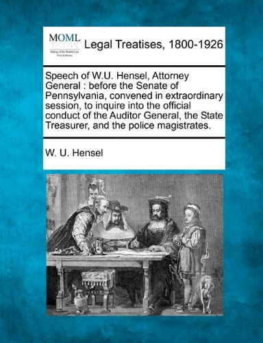 Speech of W.U. Hensel, Attorney General: Before the Senate of Pennsylvania, Convened in Extraordinary Session, to Inquire Into the Official Conduct of ... State Treasurer, and the Police Magistrates.