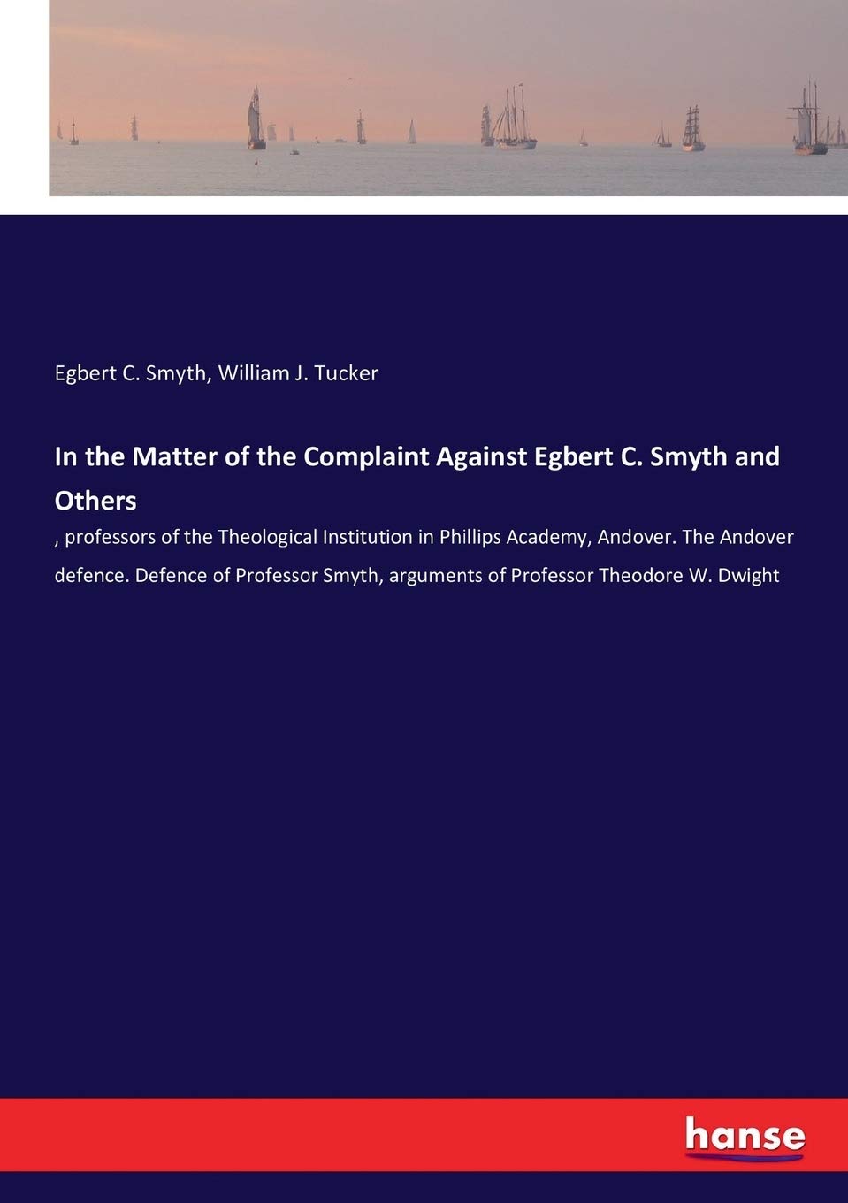 In the Matter of the Complaint Against Egbert C. Smyth and Others: , professors of the Theological Institution in Phillips Academy, Andover. The ... arguments of Professor Theodore W. Dwight