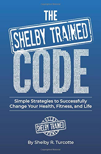 The Shelby Trained Code: Simple Strategies to Successfully Change Your Health, Fitness, and Life