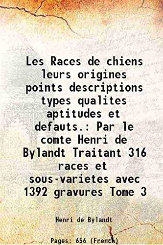 Les Races de chiens leurs origines points descriptions types qualites aptitudes et defauts. Par le comte Henri de Bylandt Traitant 316 races et sous-varietes avec 1392 gravures Tome 3 1897