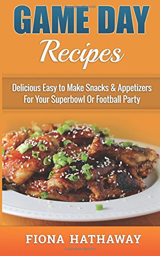 Game Day Recipes: Delicious Easy to Make Snacks & Appetizers For Your Superbowl Or Football Party