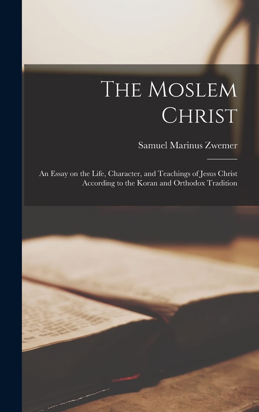 The Moslem Christ: An Essay on the Life, Character, and Teachings of Jesus Christ According to the Koran and Orthodox Tradition