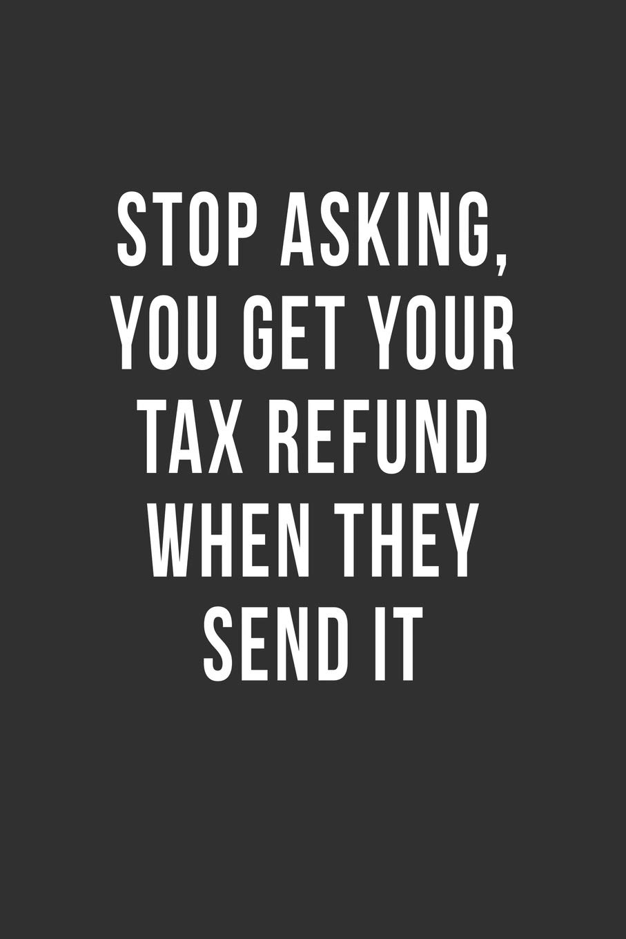 Stop Asking, You Get Your Tax Refund When They Send It: Blank Lined Notebook