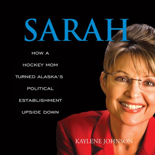 Sarah: How a Hockey Mom Turned Alaska's Political Establishment Upside Down