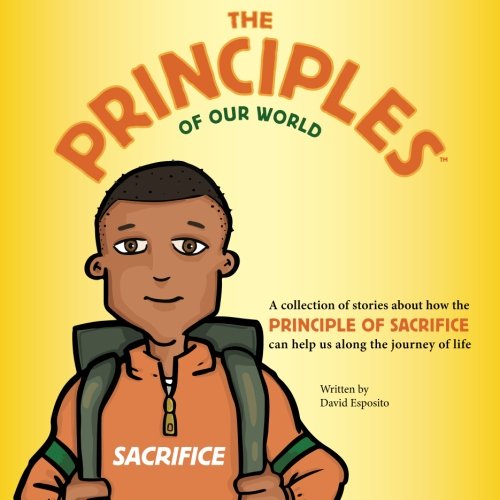 The Principles of Our World - Sacrifice: A collection of stories about how the Principle of Sacrifice can help us along the journey of life: Volume 1