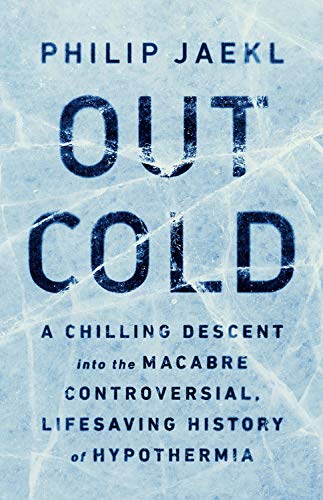 Out Cold: A Chilling Descent into the Macabre, Controversial, Lifesaving History of Hypothermia