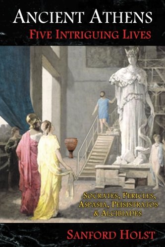 Ancient Athens: Five Intriguing Lives: Socrates, Pericles, Aspasia, Peisistratos & Alcibiades