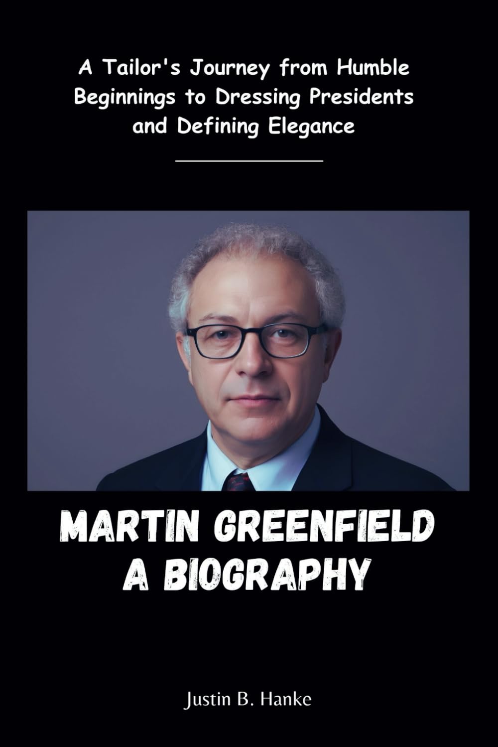 Justin B. HankeMartin Greenfield a Biography: A Tailor's Journey from Humble Beginnings to Dressing Presidents and Defining Elegance (Biographies of Extraordinary Figures)