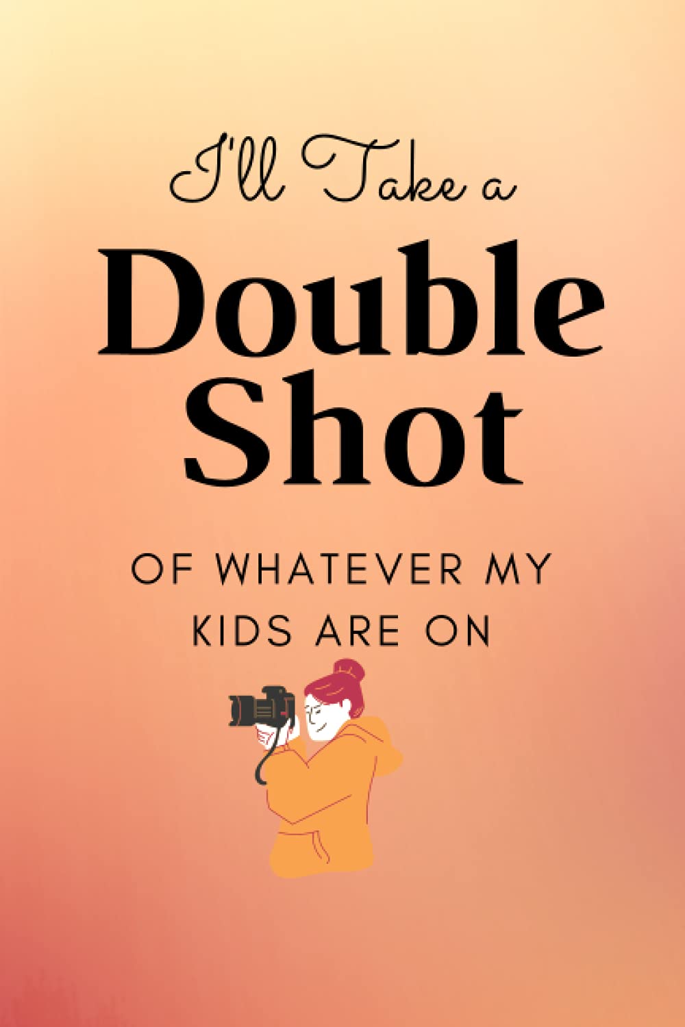 I'll Have A Double Shot Of Whatever My Kids Are On: Awesome and Original gift for Mother’s Day, Blank lined Notebook, 120 pages, size 6 x 9 inches.