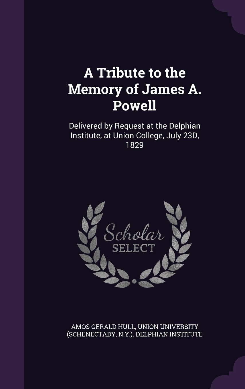 A Tribute to the Memory of James A. Powell: Delivered by Request at the Delphian Institute, at Union College, July 23d, 1829