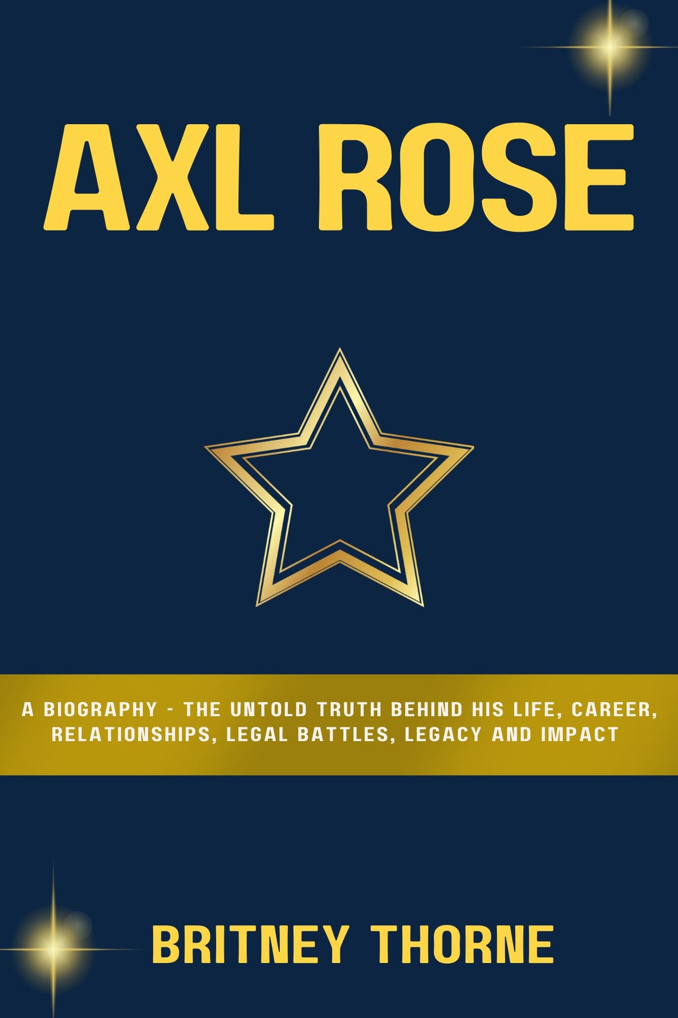 AXL ROSE : A Biography - The Untold Truth Behind His Life, Career, Relationships, Legal Battles, Legacy and Impact