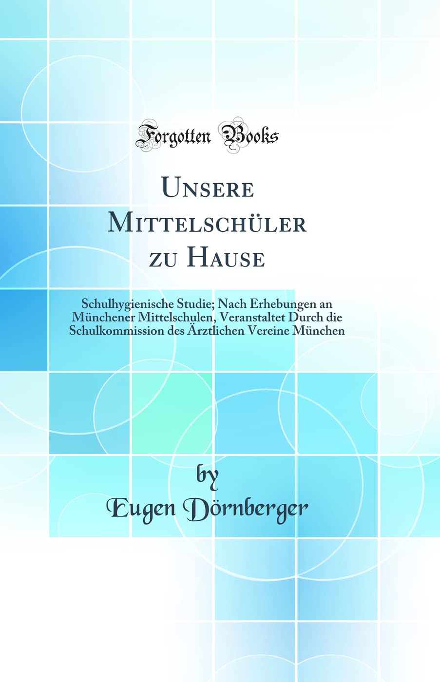 Unsere Mittelschüler zu Hause: Schulhygienische Studie; Nach Erhebungen an Münchener Mittelschulen, Veranstaltet Durch die Schulkommission des Ärztlichen Vereine München (Classic Reprint)