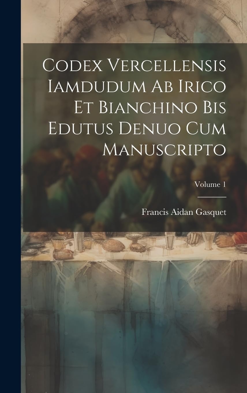 Codex Vercellensis iamdudum ab Irico et Bianchino bis edutus denuo cum manuscripto; Volume 1 (Latin Edition)