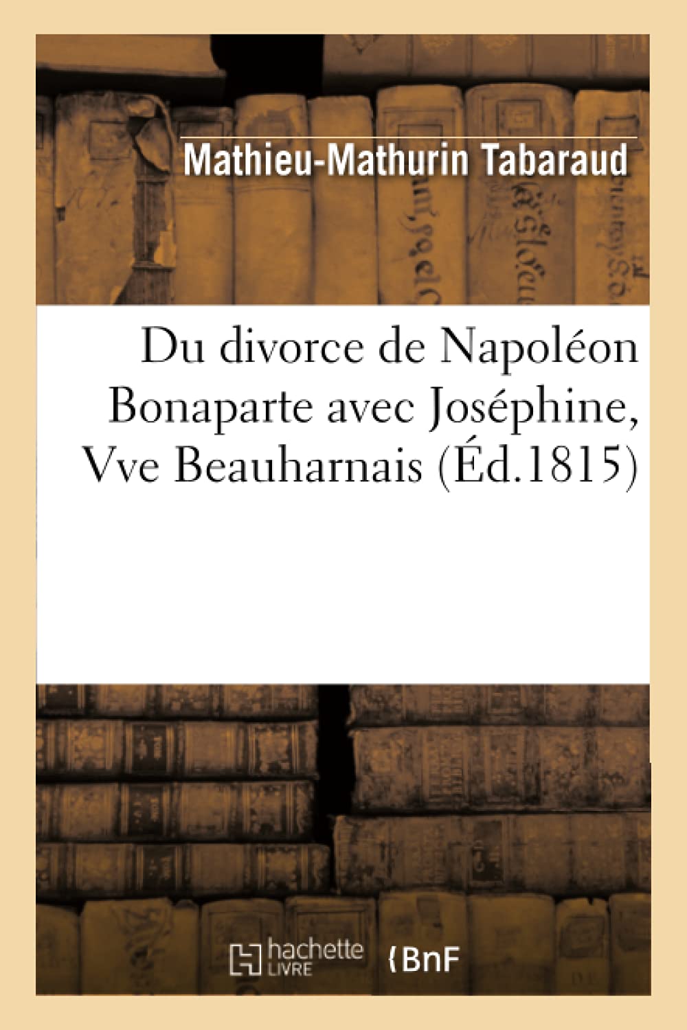 Du divorce de Napoléon Bonaparte avec Joséphine, Vve Beauharnais: , Et de Son Mariage Avec Marie-Louise, Archiduchesse d'Autriche (Histoire)