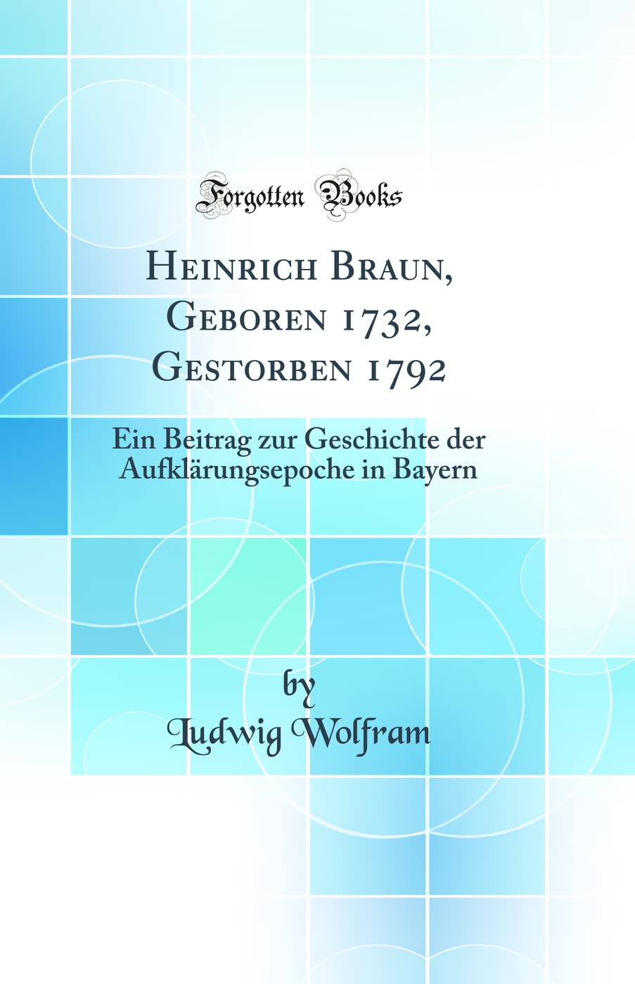 Heinrich Braun, Geboren 1732, Gestorben 1792: Ein Beitrag zur Geschichte der Aufklärungsepoche in Bayern (Classic Reprint)