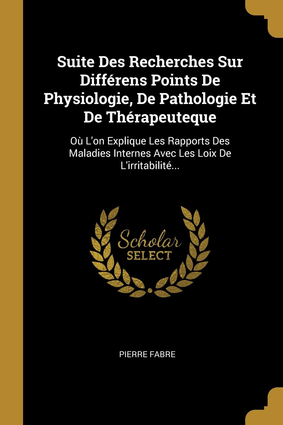 Suite Des Recherches Sur Différens Points De Physiologie, De Pathologie Et De Thérapeuteque: Où L'on Explique Les Rapports Des Maladies Internes Avec Les Loix De L'irritabilité...