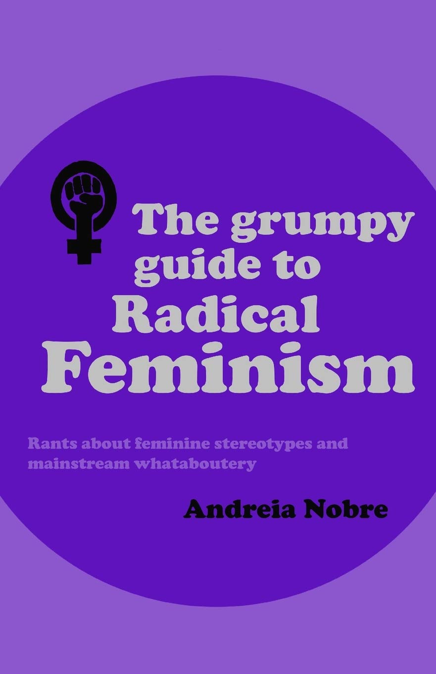 The Grumpy Guide to Radical Feminism: Rants about feminine stereotypes and mainstream whataboutery. (Grumpy Guides)