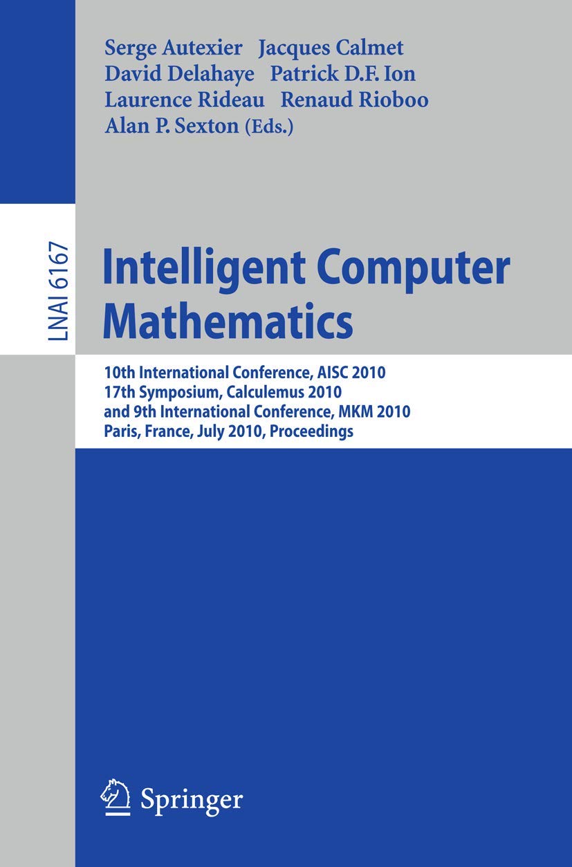 Intelligent Computer Mathematics: 10th International Conference, AISC 2010, 17th Symposium, Calculemus 2010, and 9th International Conference, MKM ... (Lecture Notes in Computer Science, 6167)