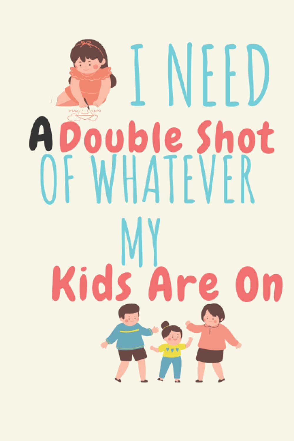 I Need A Double Shot Of Whatever My Kids Are On: Awesome and Original gift for Mother’s Day, Blank lined Notebook, 120 pages, size 6 x 9 inches.