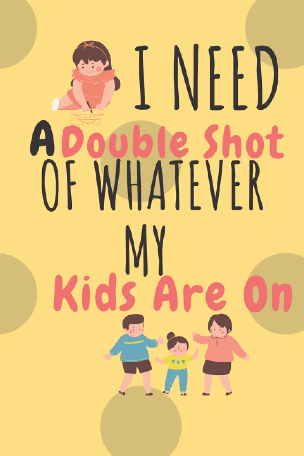 I Need A Double Shot Of Whatever My Kids Are On: Awesome and Original gift for Mother’s Day, Blank lined Notebook, 120 pages, size 6 x 9 inches.