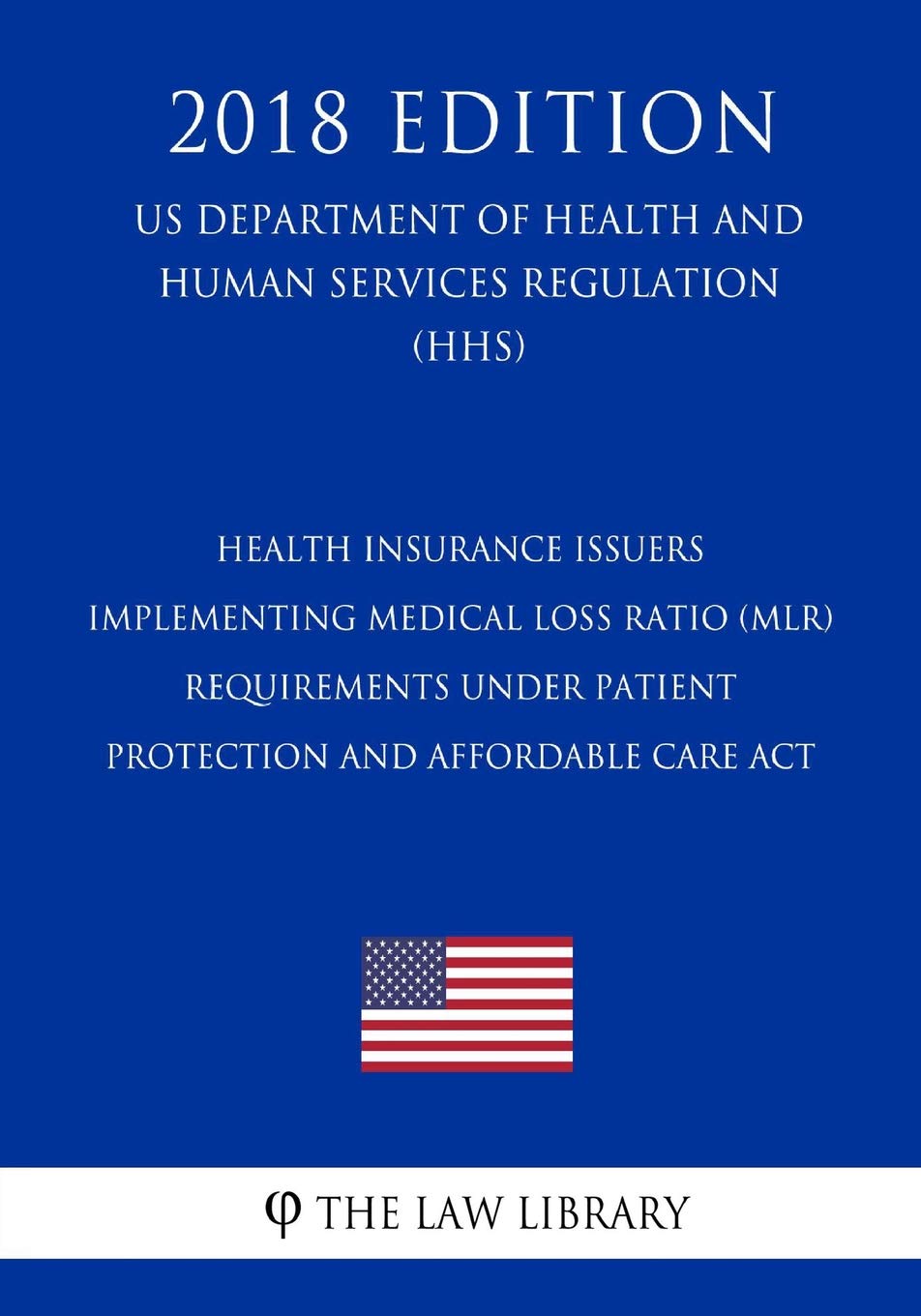 Health Insurance Issuers Implementing Medical Loss Ratio (MLR) Requirements under Patient Protection and Affordable Care Act (US Department of Health ... Services Regulation) (HHS) (2018 Edition)