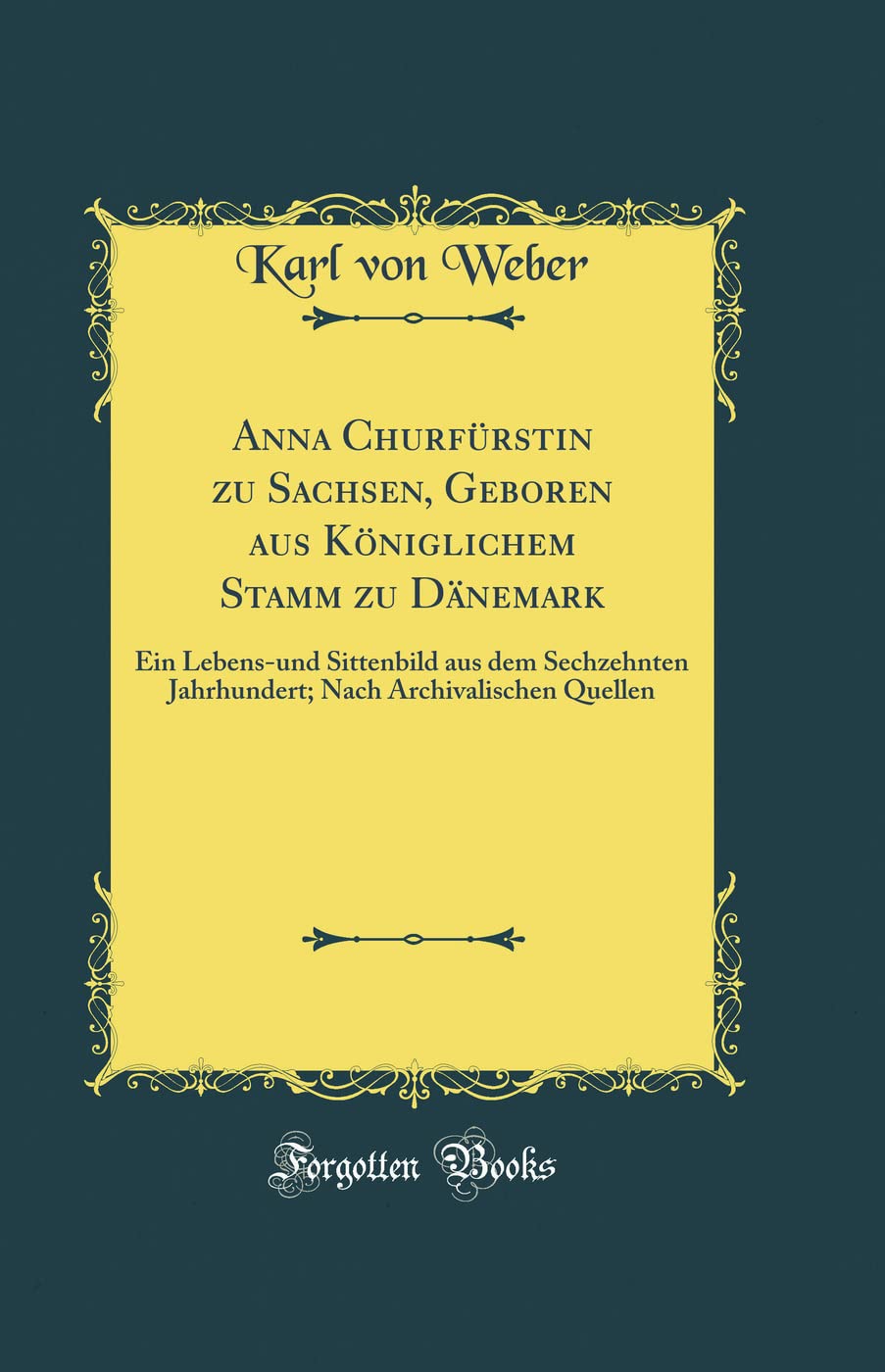 Anna Churfürstin zu Sachsen, Geboren aus Königlichem Stamm zu Dänemark: Ein Lebens-und Sittenbild aus dem Sechzehnten Jahrhundert; Nach Archivalischen Quellen (Classic Reprint)