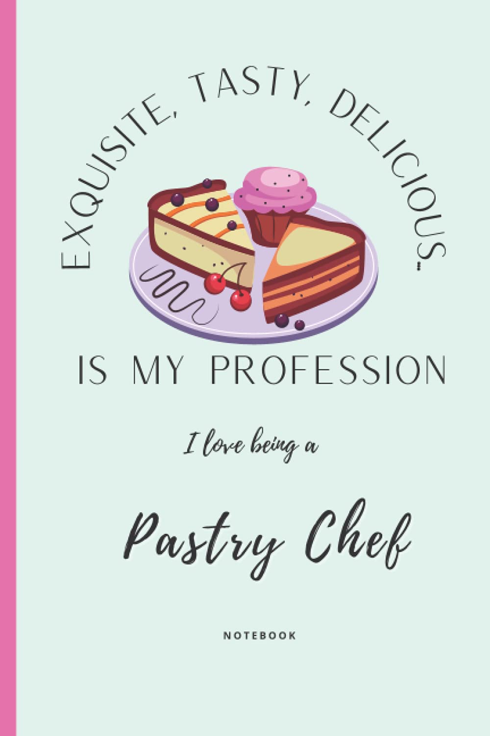 Exquisite, tasty, delicious... Is my profession I love being a Pastry Chef Notebook