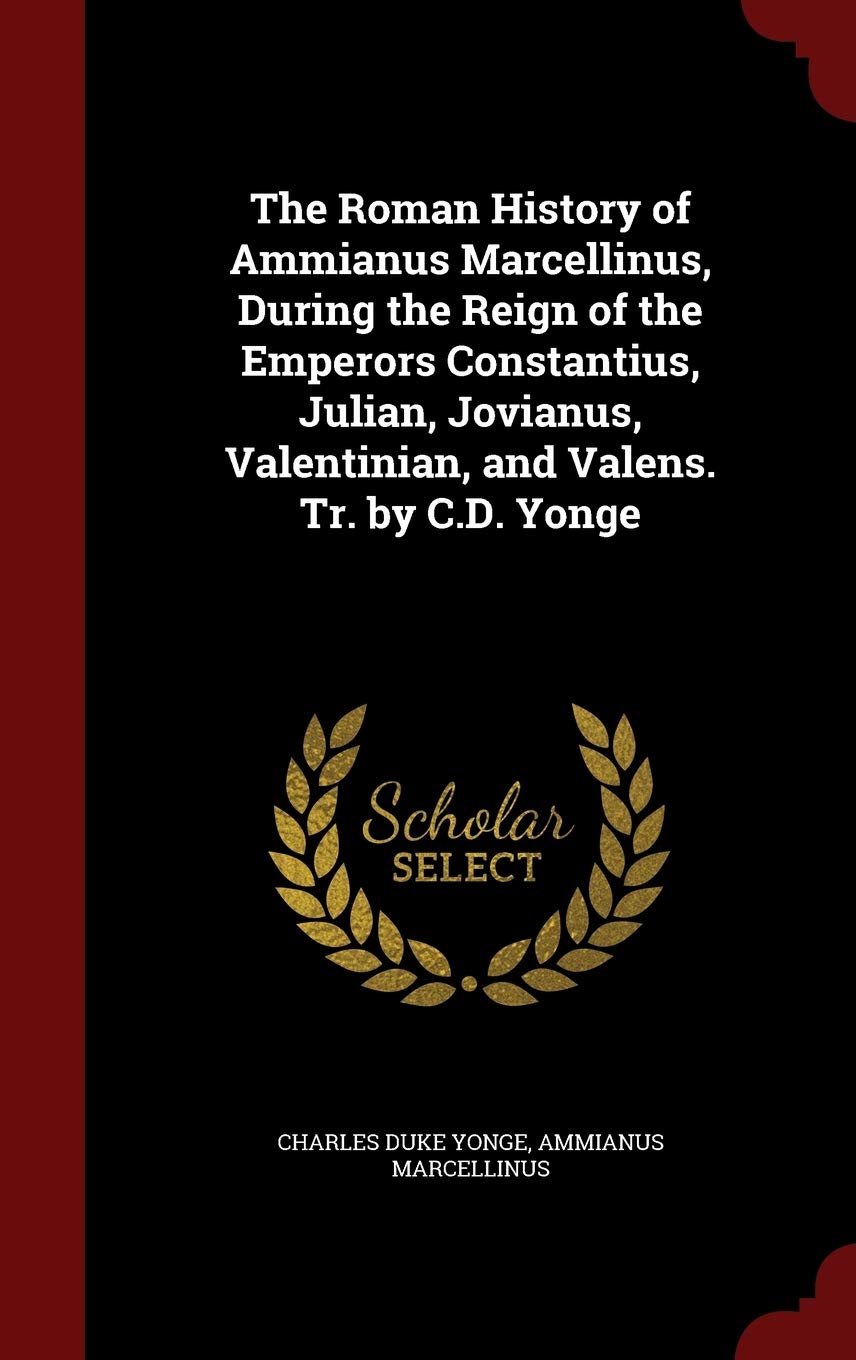 The Roman History of Ammianus Marcellinus, During the Reign of the Emperors Constantius, Julian, Jovianus, Valentinian, and Valens. Tr. by C.D. Yonge