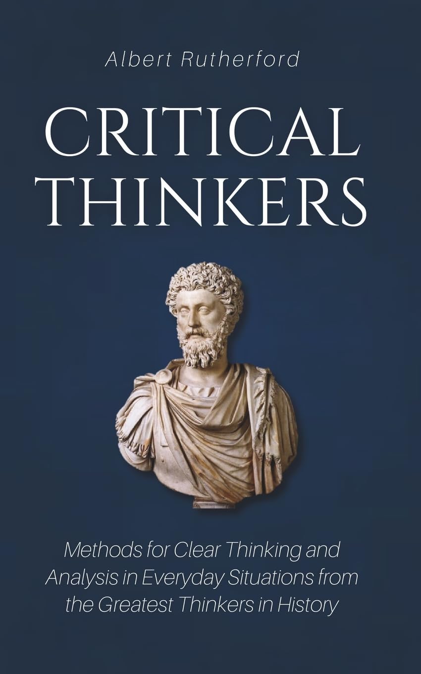 Critical Thinkers: Methods for Clear Thinking and Analysis in Everyday Situations from the Greatest Thinkers in History Paperback – December 25, 2018