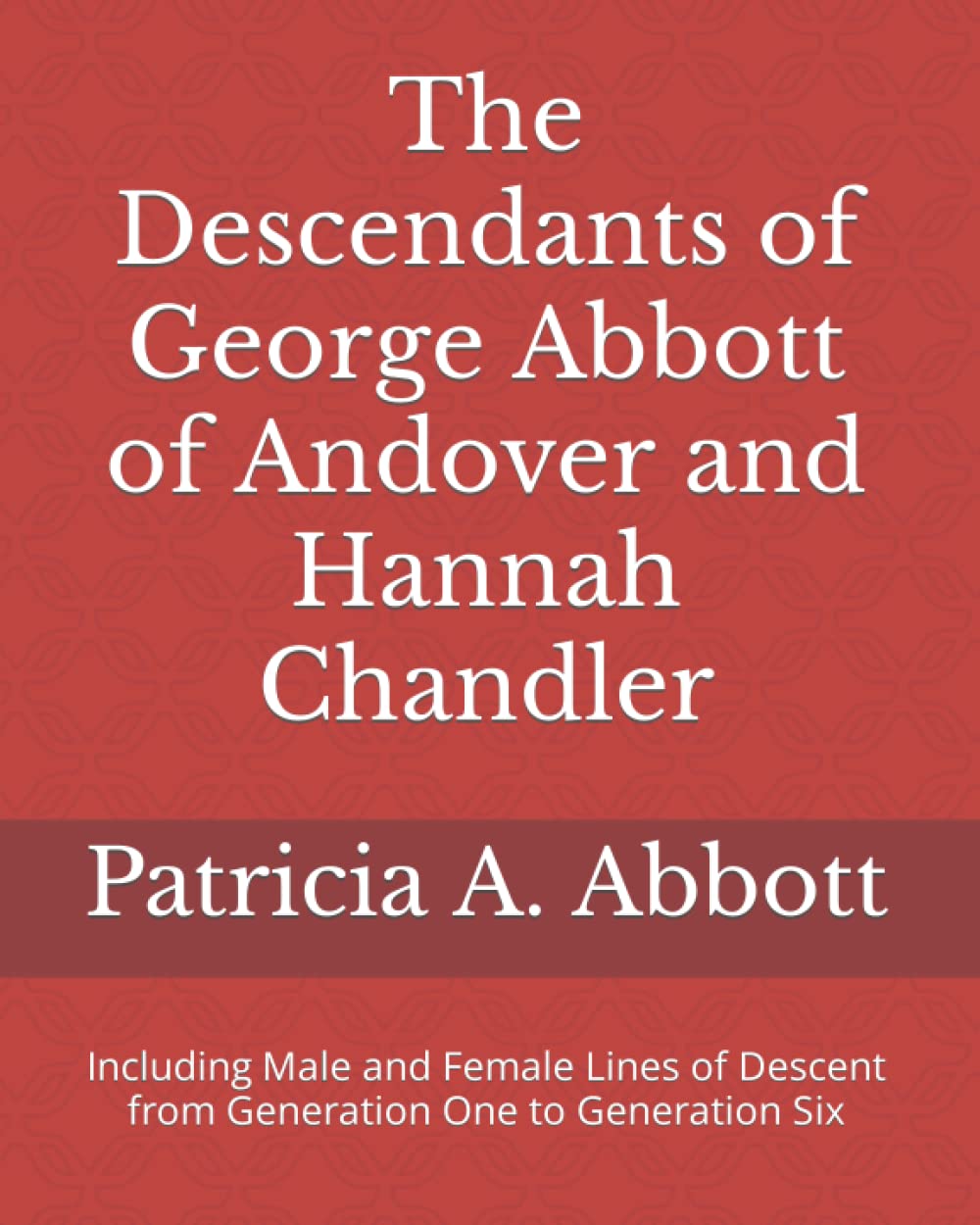 The Descendants of George Abbott of Andover and Hannah Chandler Through Six Generations: Including Male and Female Lines of Descent from Generation One to Generation Six